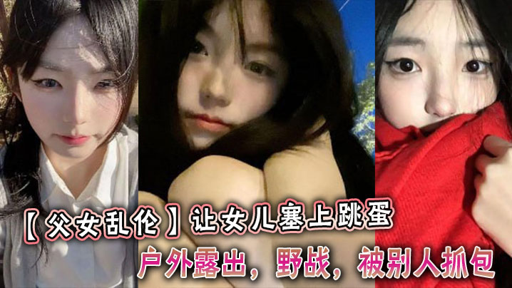 【父女乱伦】让女儿塞上跳蛋，户外露出，野战，被别人抓包