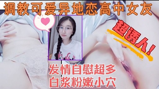 调教可爱异地恋高中女友超诱人!发情自慰超多白浆粉嫩小穴